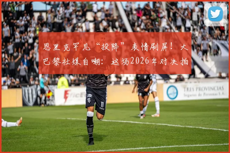 恩里克罕见“投降”表情刷屏!大巴黎社媒自嘲:这场2026年对决拍成电影都嫌离谱