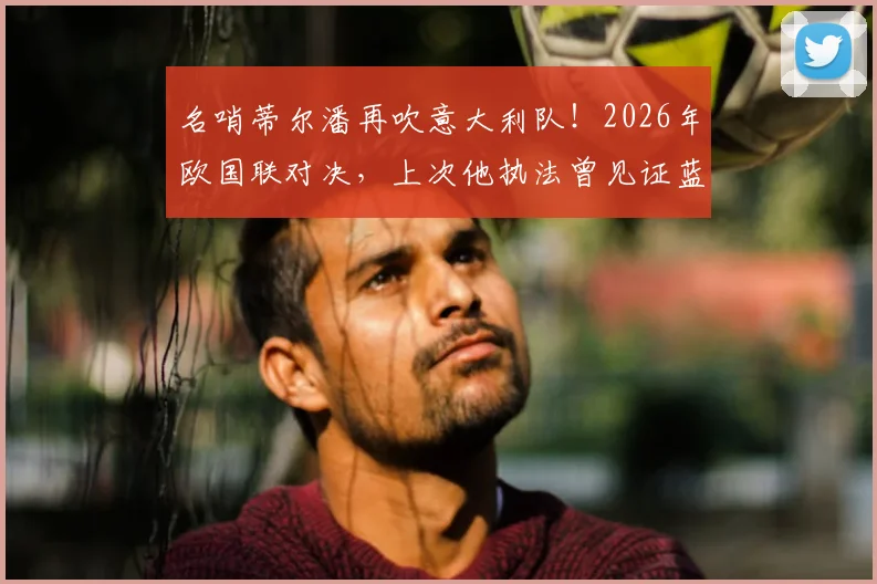 名哨蒂尔潘再吹意大利队!2026年欧国联对决,上次他执法曾见证蓝衣军团爆冷输北马其顿