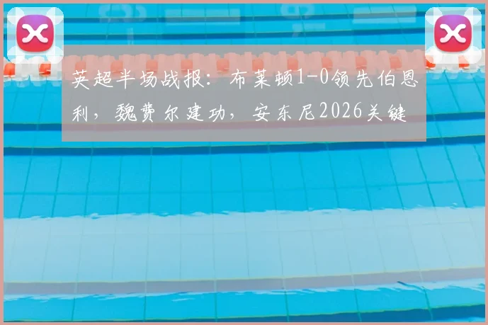 英超半场战报:布莱顿1-0领先伯恩利,魏费尔建功,安东尼2026关键进球被吹引发热议