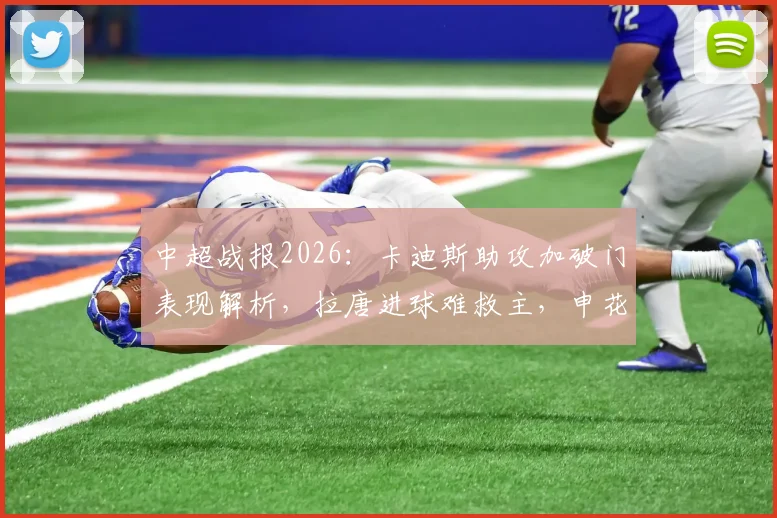 中超战报2026：卡迪斯助攻加破门表现解析，拉唐进球难救主，申花主场2-2憾平武汉三镇，两队关键数据盘点