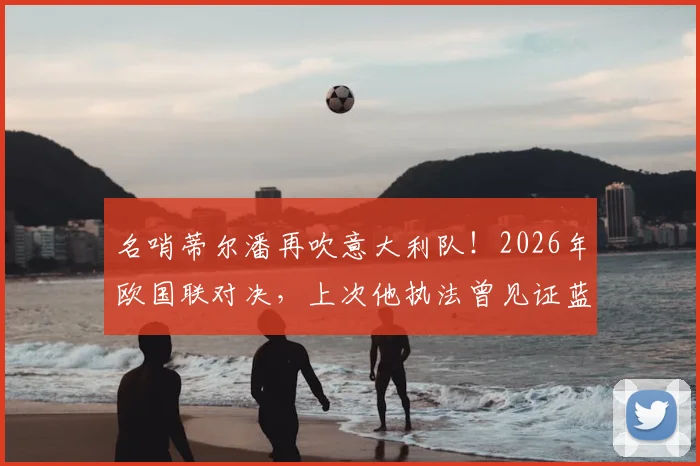 名哨蒂尔潘再吹意大利队！2026年欧国联对决，上次他执法曾见证蓝衣军团爆冷输北马其顿