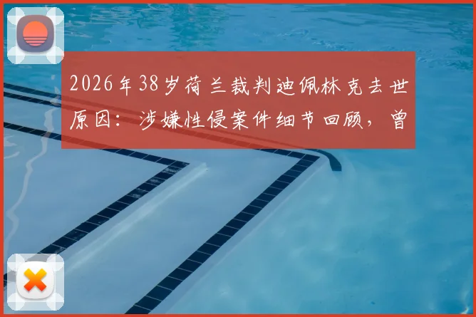 2026年38岁荷兰裁判迪佩林克去世原因：涉嫌性侵案件细节回顾，曾因此错失世界杯执法，解读足球裁判生涯压力