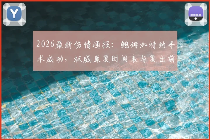 2026最新伤情通报：鲍姆加特纳手术成功，权威康复时间表与复出前景深度分析