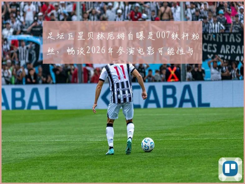 足坛巨星贝林厄姆自曝是007铁杆粉丝,畅谈2026年参演电影可能性与未来规划