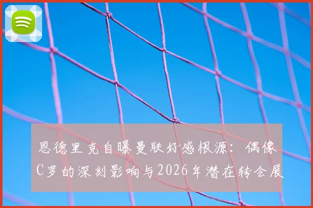 恩德里克自曝曼联好感根源:偶像C罗的深刻影响与2026年潜在转会展望