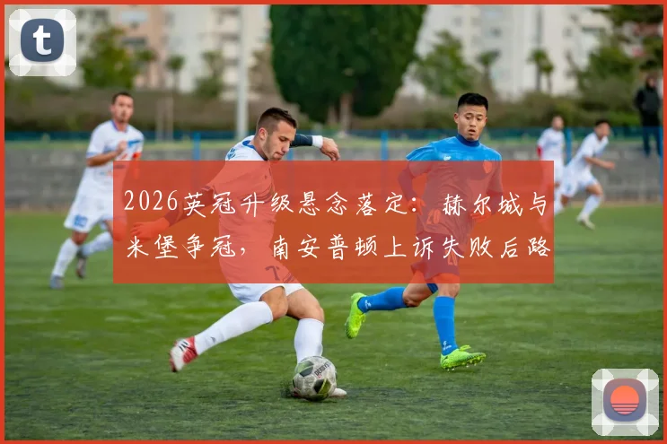 2026英冠升级悬念落定：赫尔城与米堡争冠，南安普顿上诉失败后路在何方？