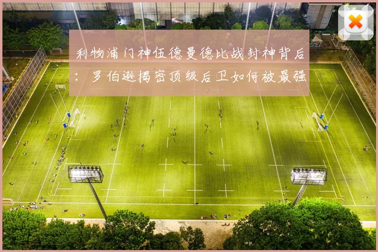 利物浦门神伍德曼德比战封神背后:罗伯逊揭密顶级后卫如何被最强对手激发出2026巅峰状态
