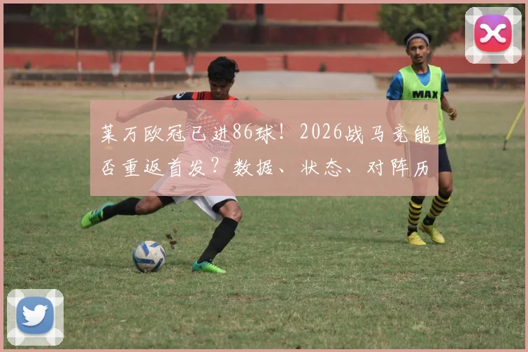 莱万欧冠已进86球！2026战马竞能否重返首发？数据、状态、对阵历史全解析