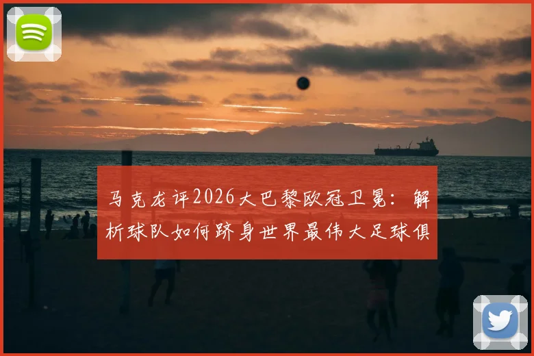 马克龙评2026大巴黎欧冠卫冕：解析球队如何跻身世界最伟大足球俱乐部行列的关键因素