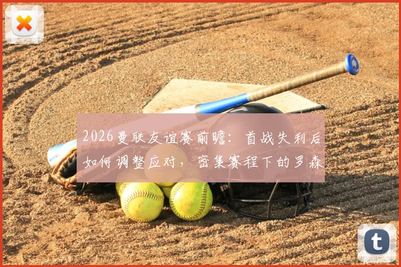 2026曼联友谊赛前瞻:首战失利后如何调整应对,密集赛程下的罗森博格面临考验