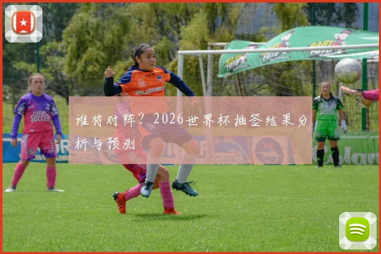 谁将对阵？2026世界杯抽签结果分析与预测
