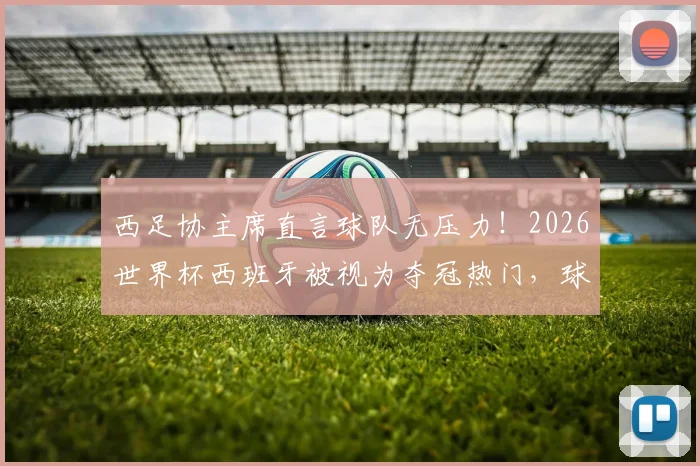 西足协主席直言球队无压力！2026世界杯西班牙被视为夺冠热门，球员心态管理及前景深度剖析