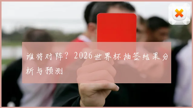谁将对阵?2026世界杯抽签结果分析与预测