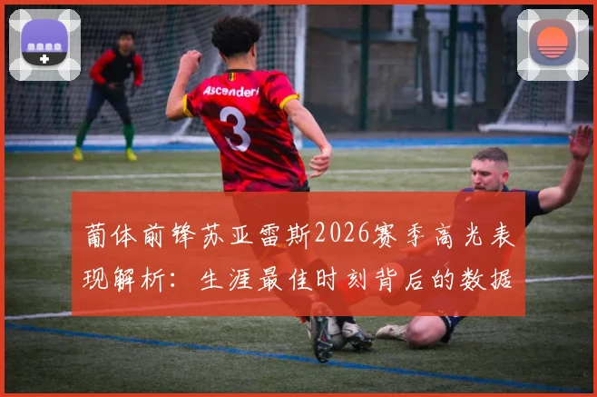 葡体前锋苏亚雷斯2026赛季高光表现解析:生涯最佳时刻背后的数据与故事,暂不考虑个人荣誉