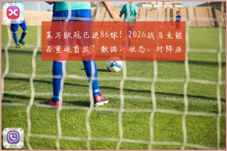 莱万欧冠已进86球!2026战马竞能否重返首发?数据、状态、对阵历史全解析