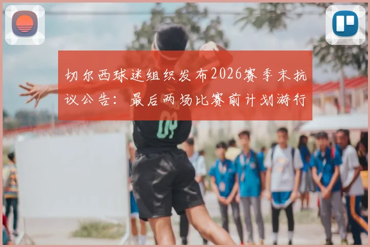 切尔西球迷组织发布2026赛季末抗议公告:最后两场比赛前计划游行,管理层矛盾焦点与球迷诉求全解析