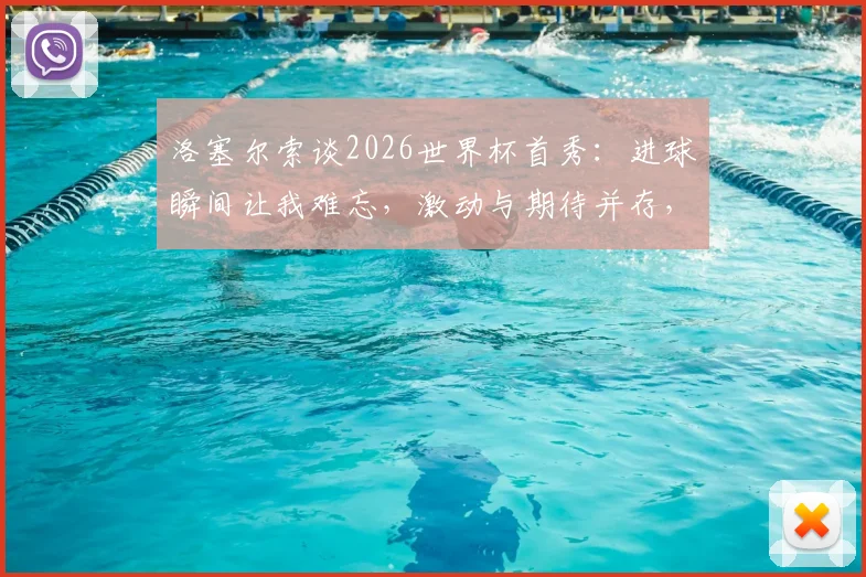 洛塞尔索谈2026世界杯首秀：进球瞬间让我难忘，激动与期待并存，回顾阿根廷新星关键表现