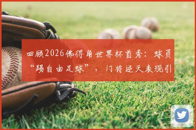回顾2026佛得角世界杯首秀：球员“踢自由足球”，门将逆天表现引爆全网讨论