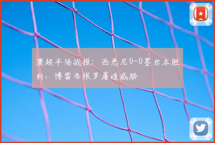 澳超半场战报:西悉尼0-0墨尔本胜利,博雷洛根罗屡造威胁