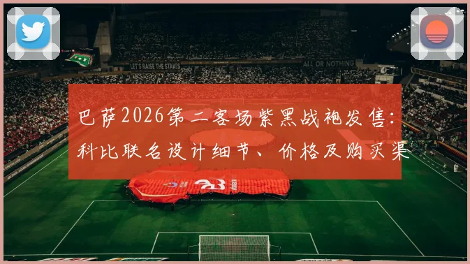 巴萨2026第二客场紫黑战袍发售：科比联名设计细节、价格及购买渠道全解析