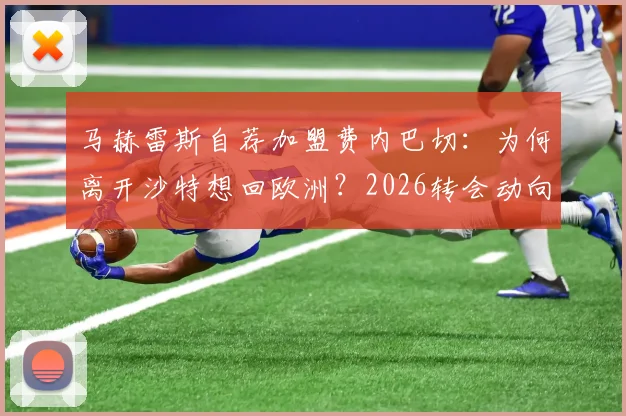 马赫雷斯自荐加盟费内巴切:为何离开沙特想回欧洲?2026转会动向分析