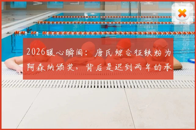2026暖心瞬间:唐氏综合征铁粉为阿森纳颁奖,背后是迟到两年的承诺与体育的温度