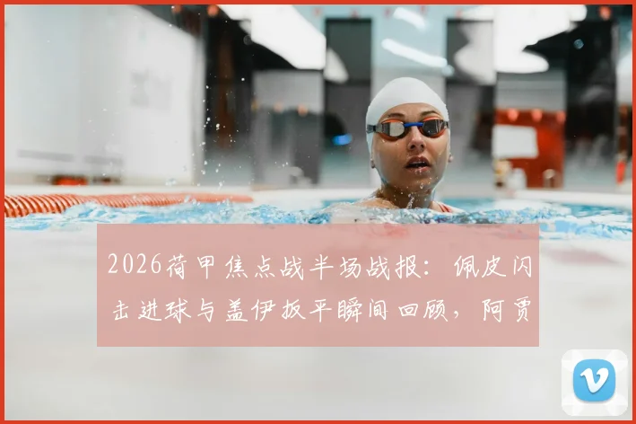 2026荷甲焦点战半场战报:佩皮闪击进球与盖伊扳平瞬间回顾,阿贾克斯1-1埃因霍温实时解读