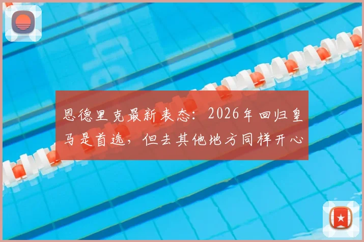 恩德里克最新表态:2026年回归皇马是首选,但去其他地方同样开心,未来去向全解析