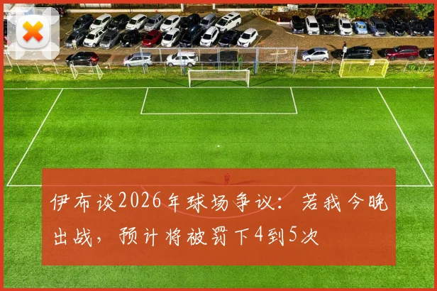 伊布谈2026年球场争议：若我今晚出战，预计将被罚下4到5次