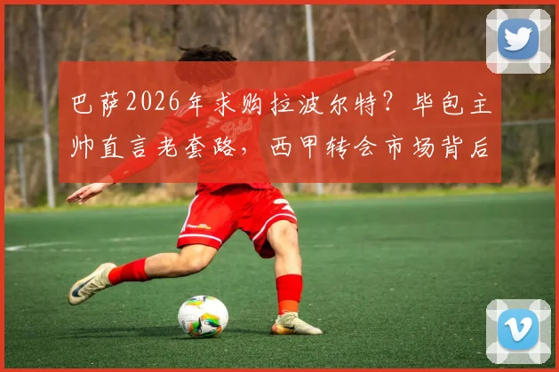 巴萨2026年求购拉波尔特？毕包主帅直言老套路，西甲转会市场背后逻辑剖析