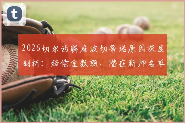 2026切尔西解雇波切蒂诺原因深度剖析：赔偿金数额、潜在新帅名单及对球队后续影响全解读