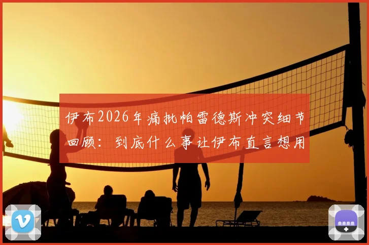 伊布2026年痛批帕雷德斯冲突细节回顾：到底什么事让伊布直言想用头撞他？