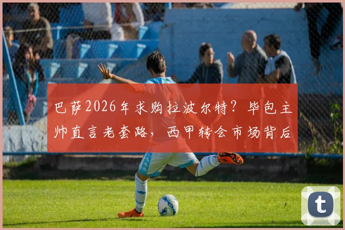 巴萨2026年求购拉波尔特?毕包主帅直言老套路,西甲转会市场背后逻辑剖析