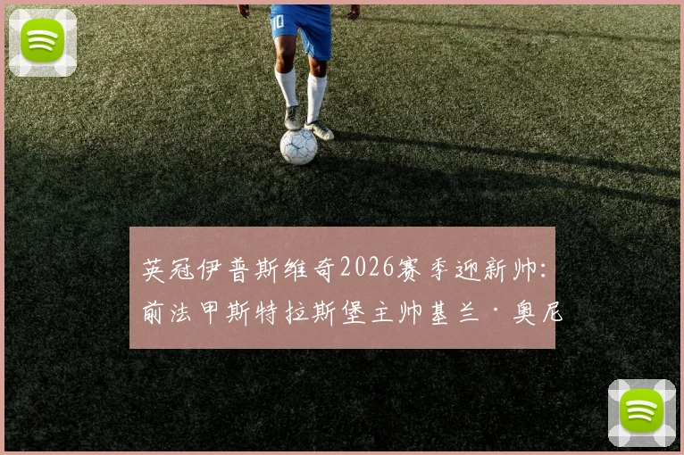 英冠伊普斯维奇2026赛季迎新帅:前法甲斯特拉斯堡主帅基兰·奥尼尔签约三年,能否带队升级?