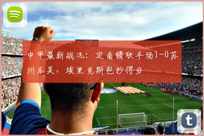 中甲最新战况：定南赣联半场1-0苏州东吴，埃里克斯包抄得分