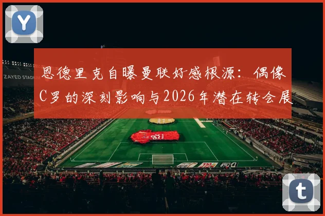 恩德里克自曝曼联好感根源：偶像C罗的深刻影响与2026年潜在转会展望
