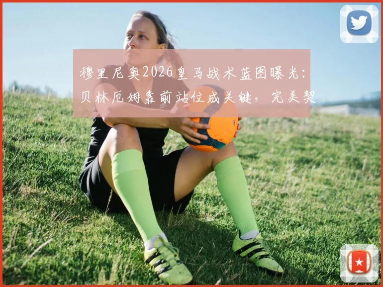 穆里尼奥2026皇马战术蓝图曝光：贝林厄姆靠前站位成关键，完美契合狂人建队哲学